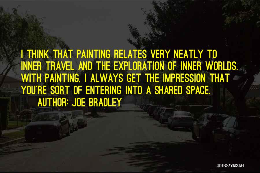 Joe Bradley Quotes: I Think That Painting Relates Very Neatly To Inner Travel And The Exploration Of Inner Worlds. With Painting, I Always