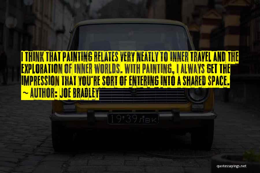 Joe Bradley Quotes: I Think That Painting Relates Very Neatly To Inner Travel And The Exploration Of Inner Worlds. With Painting, I Always