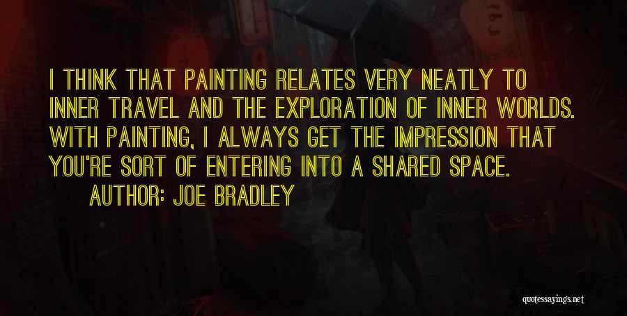 Joe Bradley Quotes: I Think That Painting Relates Very Neatly To Inner Travel And The Exploration Of Inner Worlds. With Painting, I Always