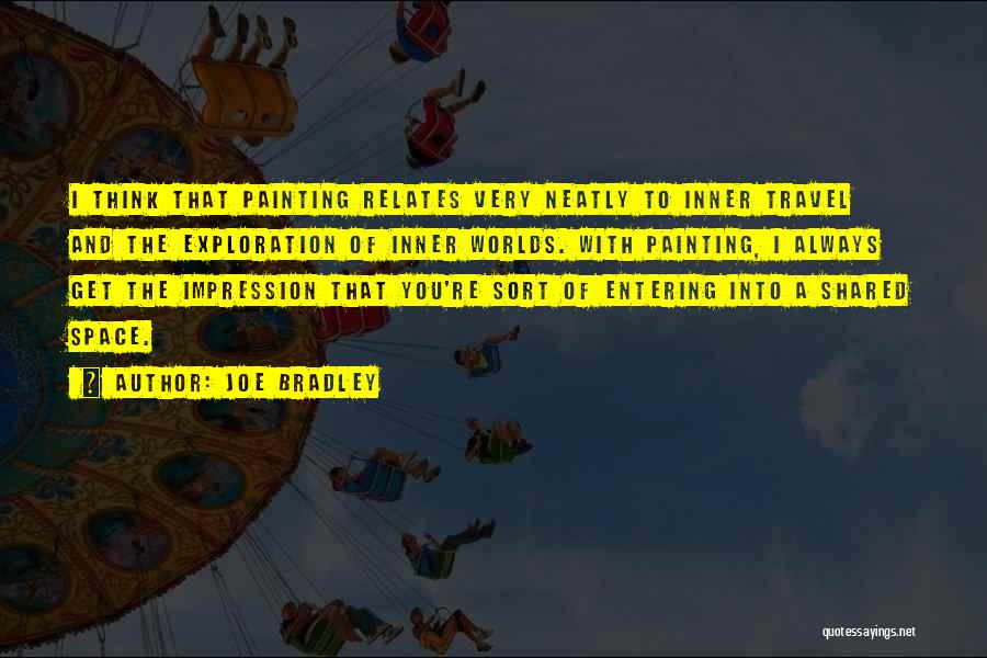 Joe Bradley Quotes: I Think That Painting Relates Very Neatly To Inner Travel And The Exploration Of Inner Worlds. With Painting, I Always