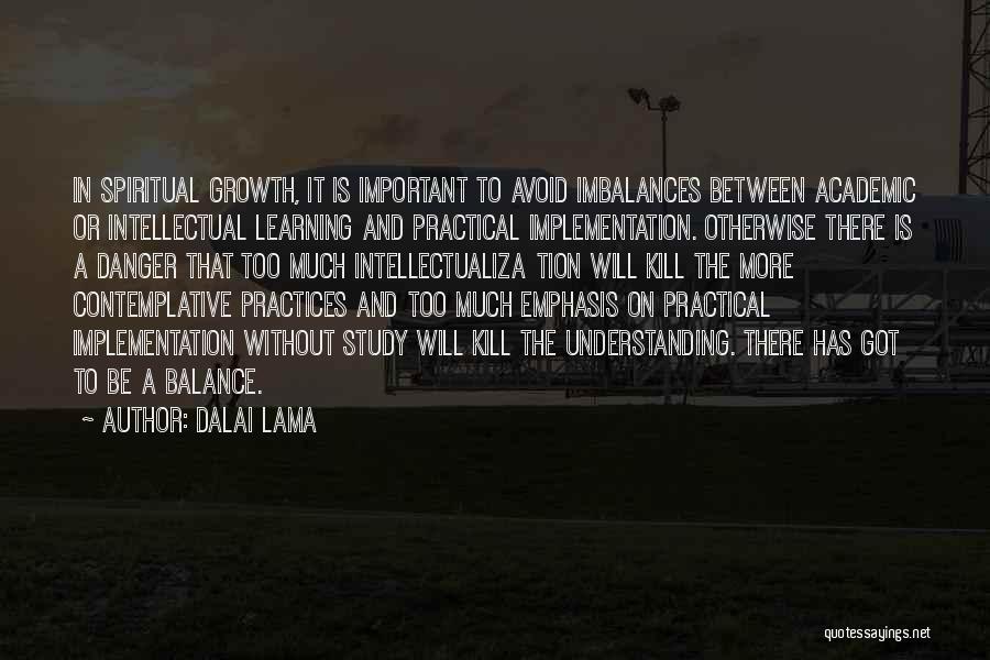 Dalai Lama Quotes: In Spiritual Growth, It Is Important To Avoid Imbalances Between Academic Or Intellectual Learning And Practical Implementation. Otherwise There Is
