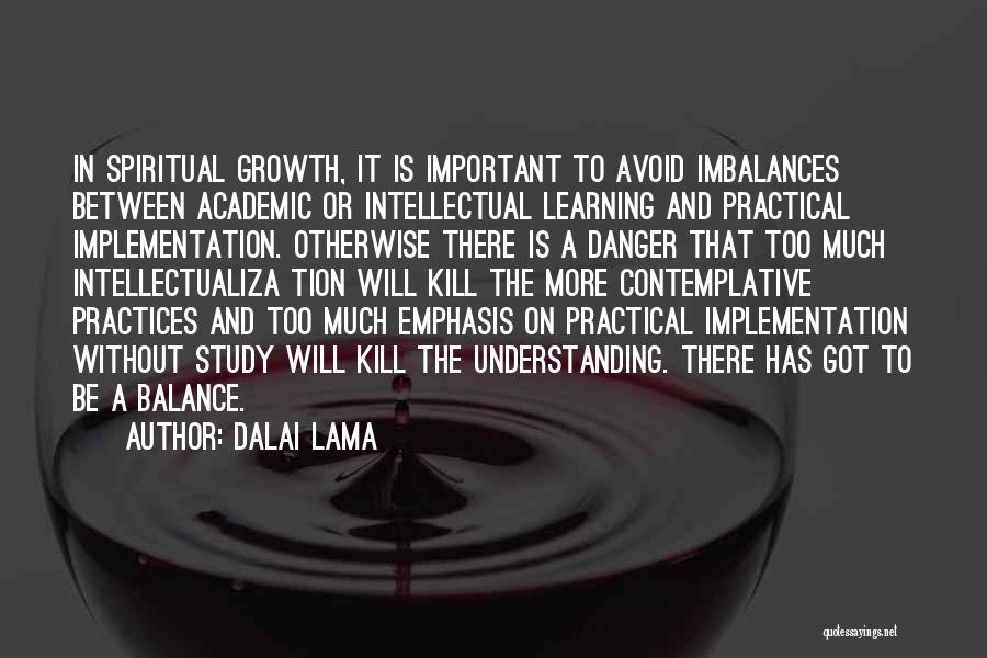 Dalai Lama Quotes: In Spiritual Growth, It Is Important To Avoid Imbalances Between Academic Or Intellectual Learning And Practical Implementation. Otherwise There Is