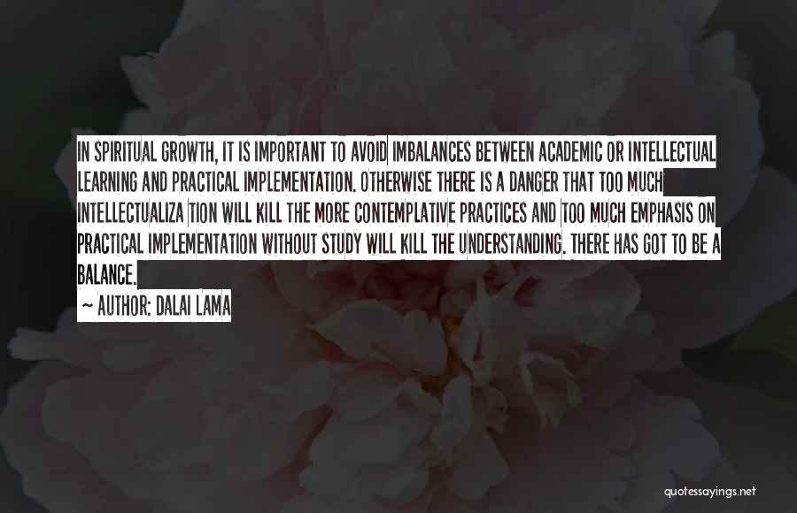 Dalai Lama Quotes: In Spiritual Growth, It Is Important To Avoid Imbalances Between Academic Or Intellectual Learning And Practical Implementation. Otherwise There Is