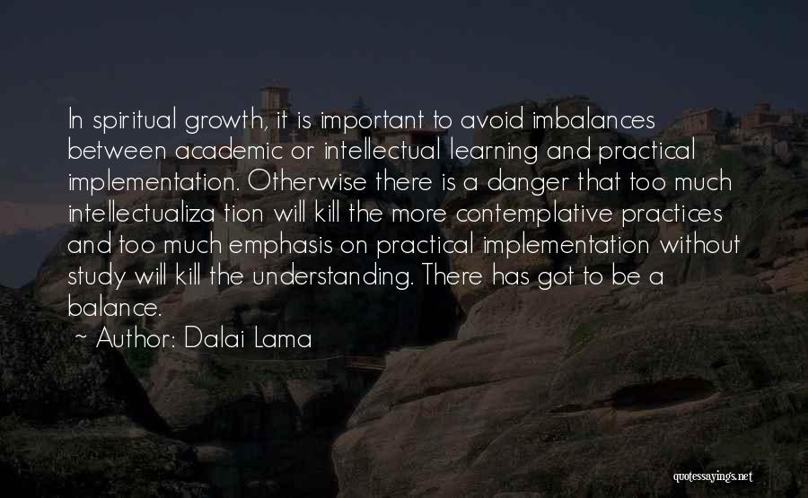 Dalai Lama Quotes: In Spiritual Growth, It Is Important To Avoid Imbalances Between Academic Or Intellectual Learning And Practical Implementation. Otherwise There Is