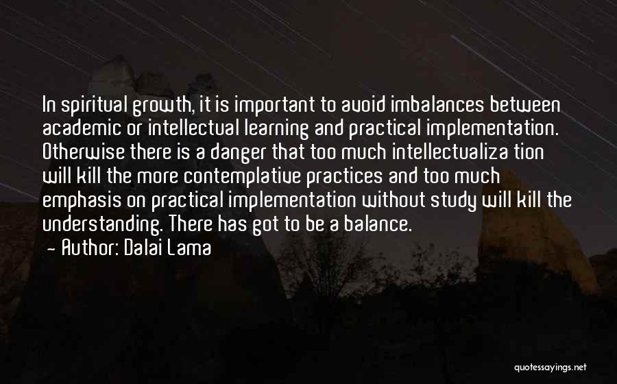 Dalai Lama Quotes: In Spiritual Growth, It Is Important To Avoid Imbalances Between Academic Or Intellectual Learning And Practical Implementation. Otherwise There Is