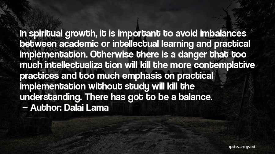 Dalai Lama Quotes: In Spiritual Growth, It Is Important To Avoid Imbalances Between Academic Or Intellectual Learning And Practical Implementation. Otherwise There Is