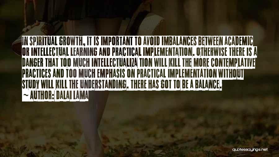Dalai Lama Quotes: In Spiritual Growth, It Is Important To Avoid Imbalances Between Academic Or Intellectual Learning And Practical Implementation. Otherwise There Is