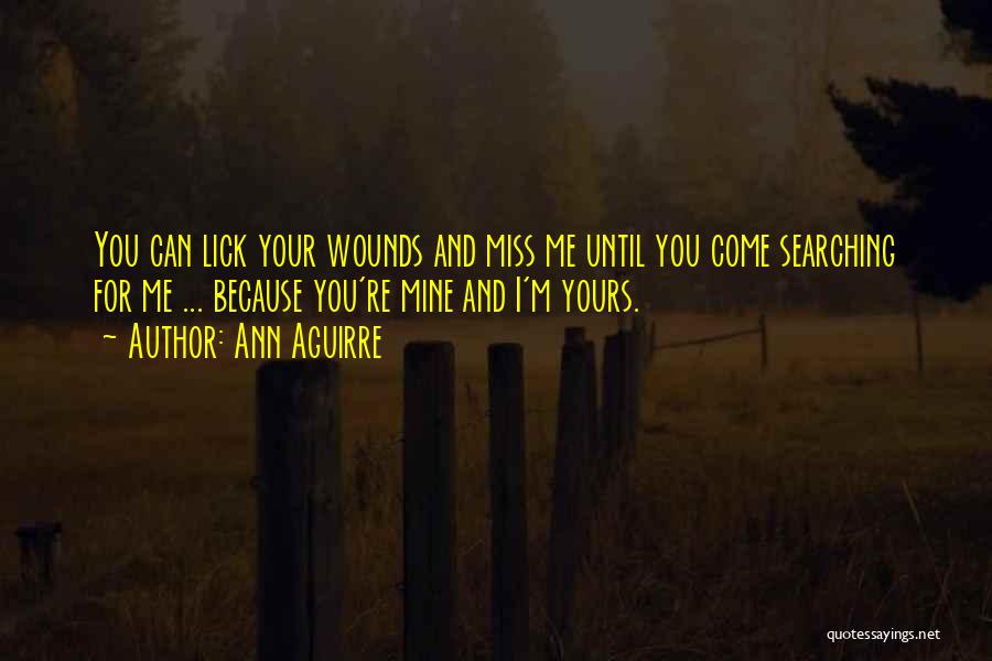 Ann Aguirre Quotes: You Can Lick Your Wounds And Miss Me Until You Come Searching For Me ... Because You're Mine And I'm