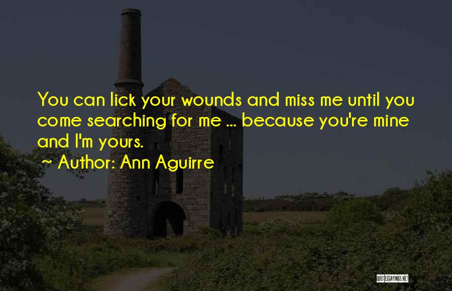 Ann Aguirre Quotes: You Can Lick Your Wounds And Miss Me Until You Come Searching For Me ... Because You're Mine And I'm