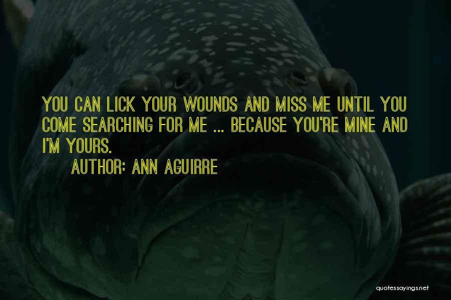 Ann Aguirre Quotes: You Can Lick Your Wounds And Miss Me Until You Come Searching For Me ... Because You're Mine And I'm