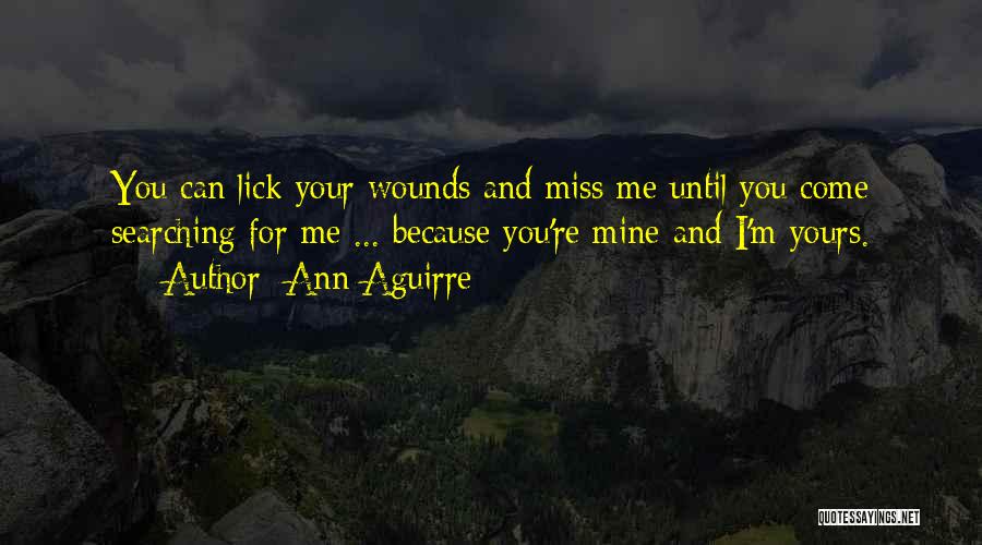 Ann Aguirre Quotes: You Can Lick Your Wounds And Miss Me Until You Come Searching For Me ... Because You're Mine And I'm