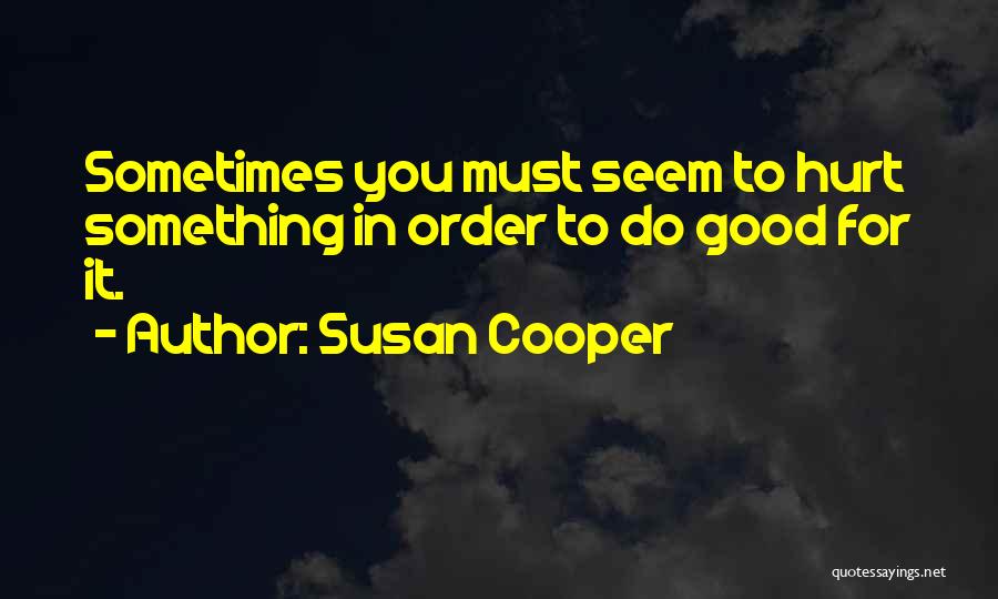 Susan Cooper Quotes: Sometimes You Must Seem To Hurt Something In Order To Do Good For It.