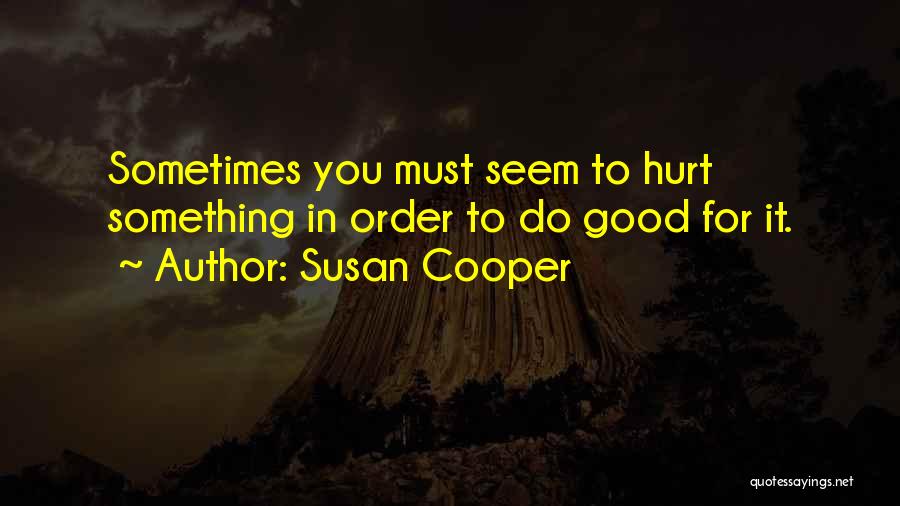 Susan Cooper Quotes: Sometimes You Must Seem To Hurt Something In Order To Do Good For It.