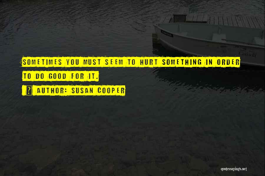 Susan Cooper Quotes: Sometimes You Must Seem To Hurt Something In Order To Do Good For It.