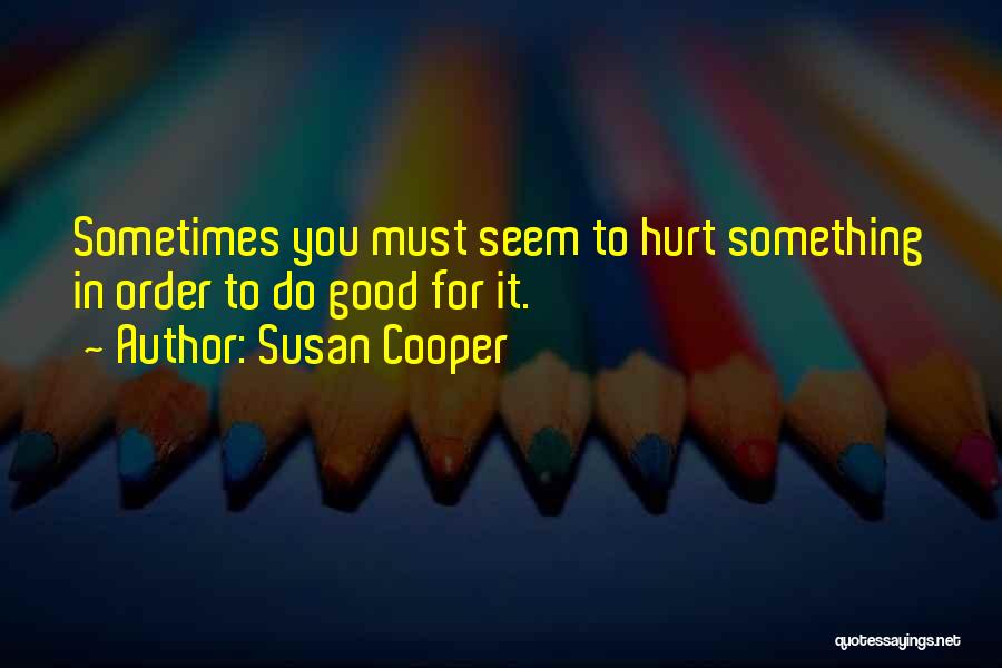 Susan Cooper Quotes: Sometimes You Must Seem To Hurt Something In Order To Do Good For It.