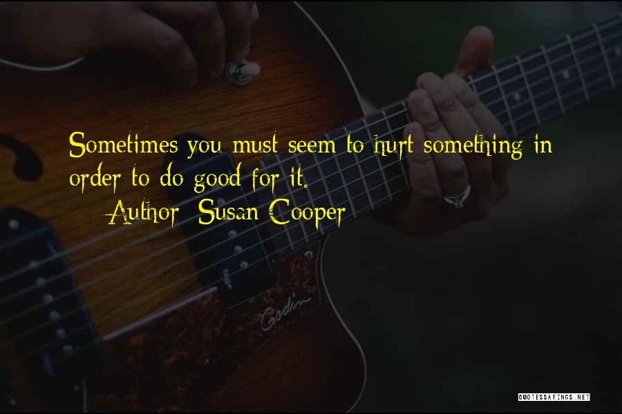 Susan Cooper Quotes: Sometimes You Must Seem To Hurt Something In Order To Do Good For It.