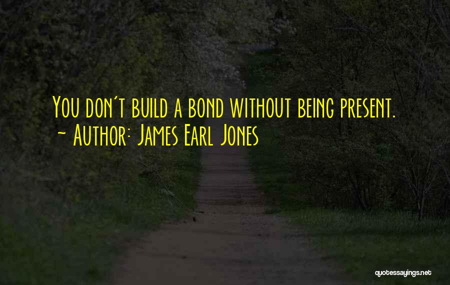 James Earl Jones Quotes: You Don't Build A Bond Without Being Present.