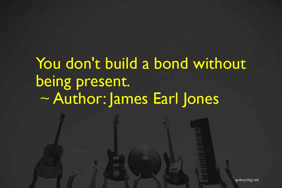 James Earl Jones Quotes: You Don't Build A Bond Without Being Present.