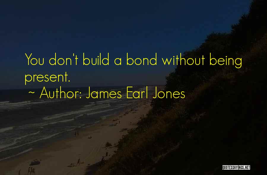 James Earl Jones Quotes: You Don't Build A Bond Without Being Present.