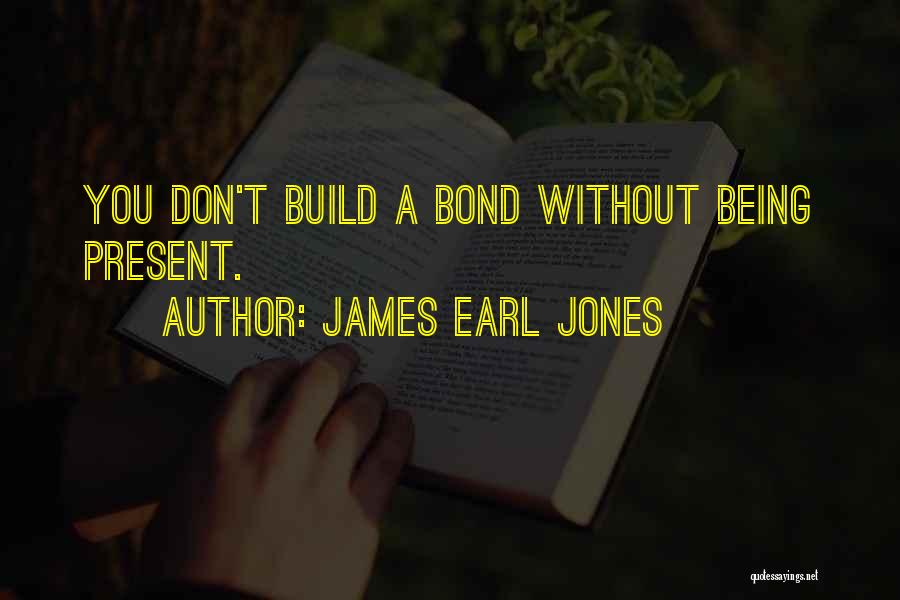 James Earl Jones Quotes: You Don't Build A Bond Without Being Present.