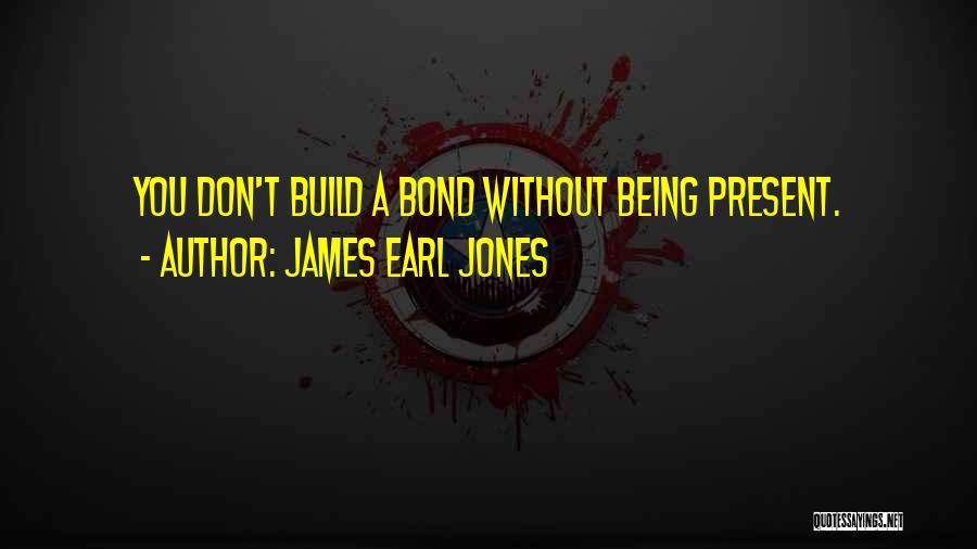 James Earl Jones Quotes: You Don't Build A Bond Without Being Present.