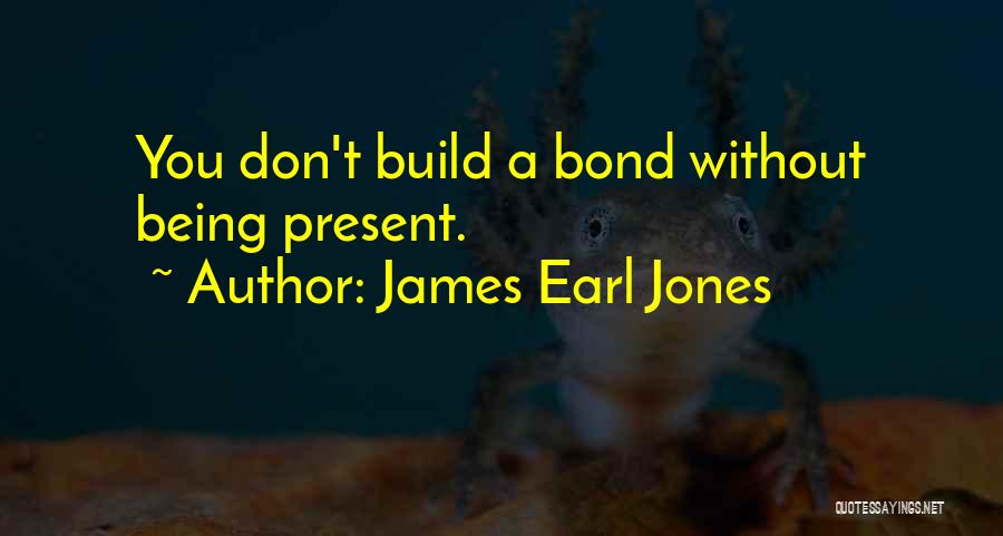 James Earl Jones Quotes: You Don't Build A Bond Without Being Present.