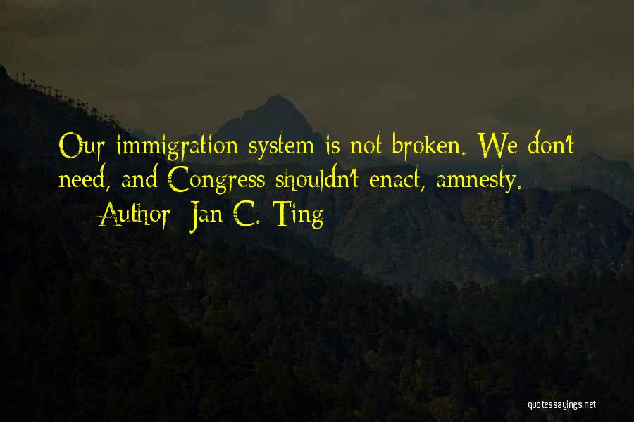 Jan C. Ting Quotes: Our Immigration System Is Not Broken. We Don't Need, And Congress Shouldn't Enact, Amnesty.