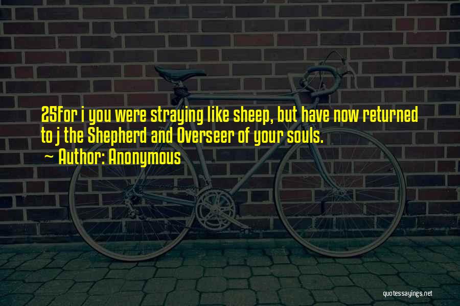 Anonymous Quotes: 25for I You Were Straying Like Sheep, But Have Now Returned To J The Shepherd And Overseer Of Your Souls.