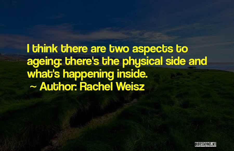 Rachel Weisz Quotes: I Think There Are Two Aspects To Ageing: There's The Physical Side And What's Happening Inside.