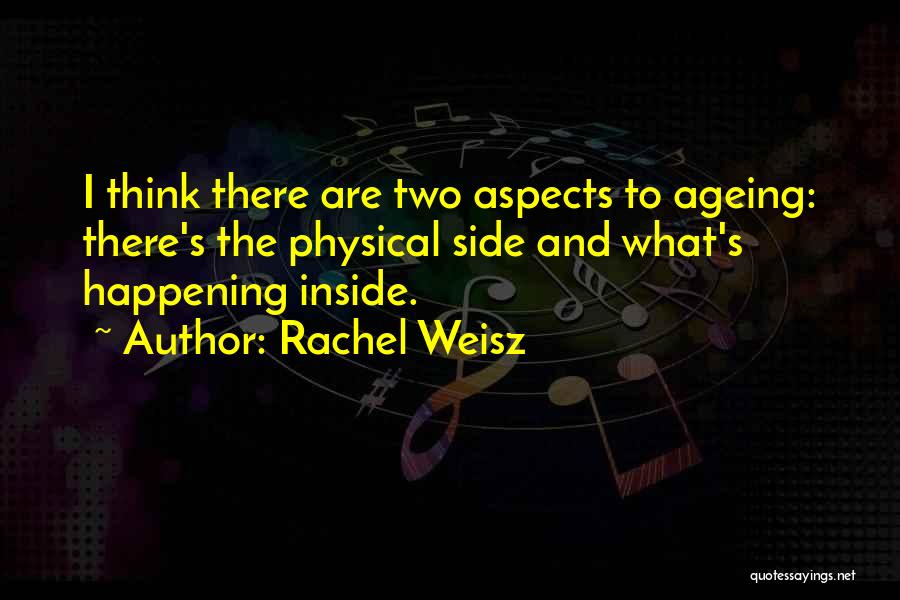 Rachel Weisz Quotes: I Think There Are Two Aspects To Ageing: There's The Physical Side And What's Happening Inside.