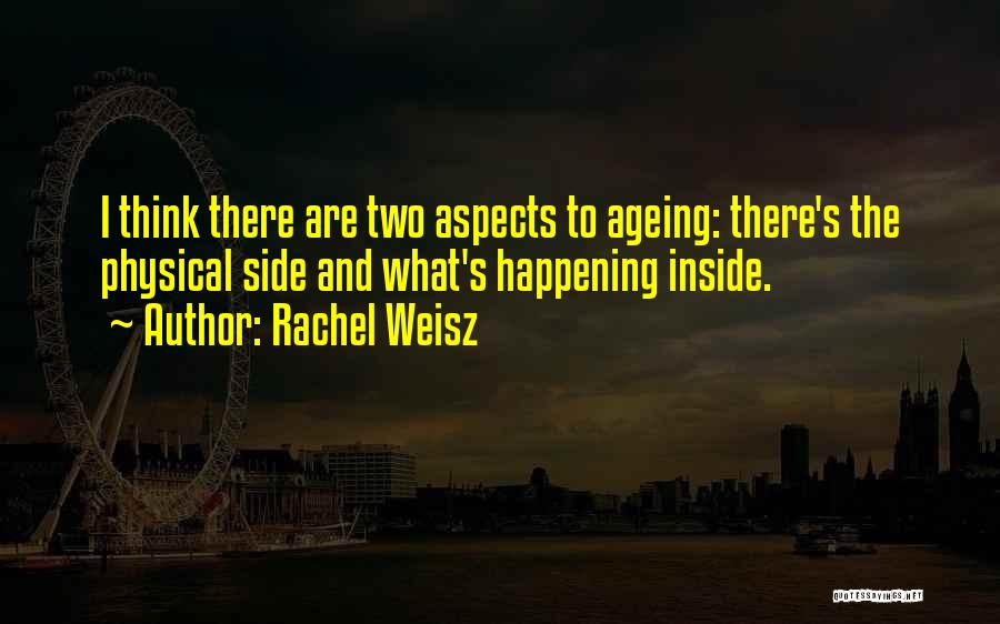 Rachel Weisz Quotes: I Think There Are Two Aspects To Ageing: There's The Physical Side And What's Happening Inside.