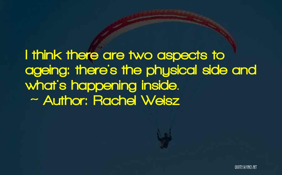 Rachel Weisz Quotes: I Think There Are Two Aspects To Ageing: There's The Physical Side And What's Happening Inside.