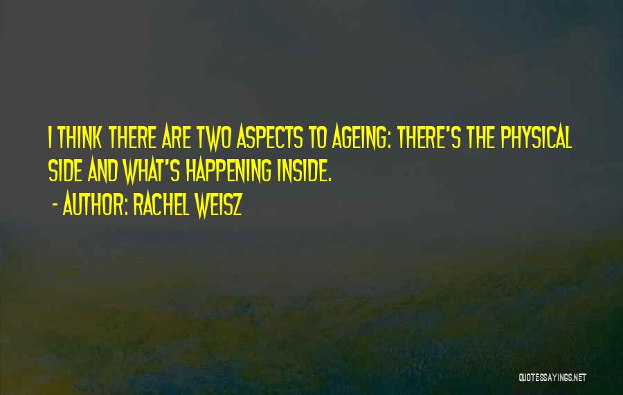 Rachel Weisz Quotes: I Think There Are Two Aspects To Ageing: There's The Physical Side And What's Happening Inside.