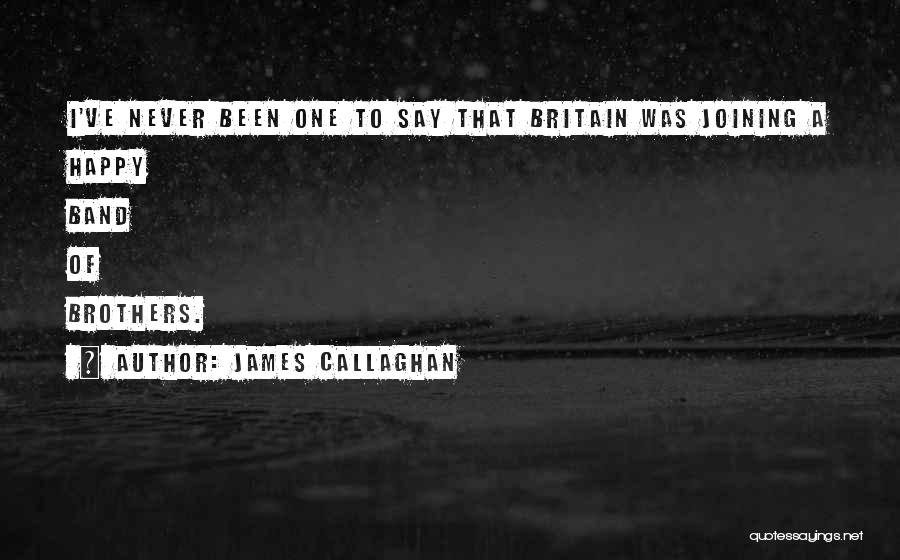 James Callaghan Quotes: I've Never Been One To Say That Britain Was Joining A Happy Band Of Brothers.