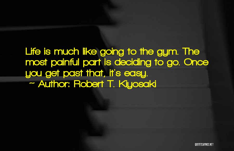 Robert T. Kiyosaki Quotes: Life Is Much Like Going To The Gym. The Most Painful Part Is Deciding To Go. Once You Get Past