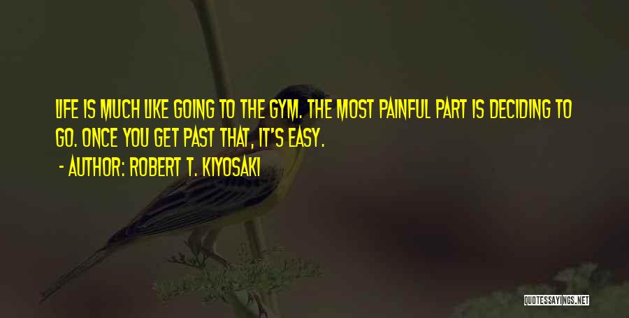 Robert T. Kiyosaki Quotes: Life Is Much Like Going To The Gym. The Most Painful Part Is Deciding To Go. Once You Get Past