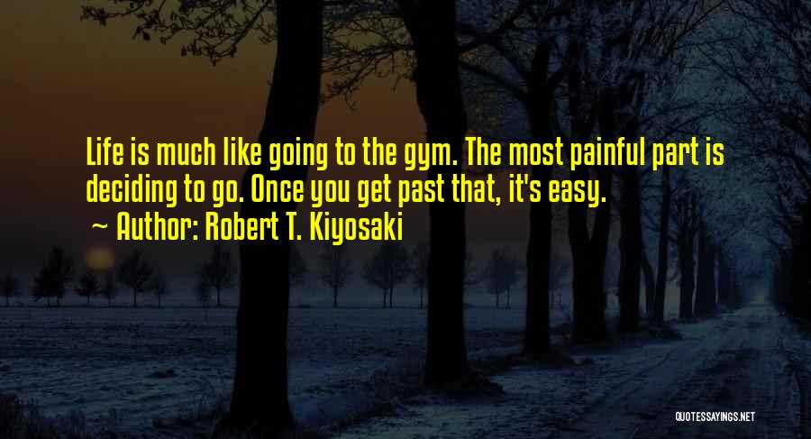 Robert T. Kiyosaki Quotes: Life Is Much Like Going To The Gym. The Most Painful Part Is Deciding To Go. Once You Get Past