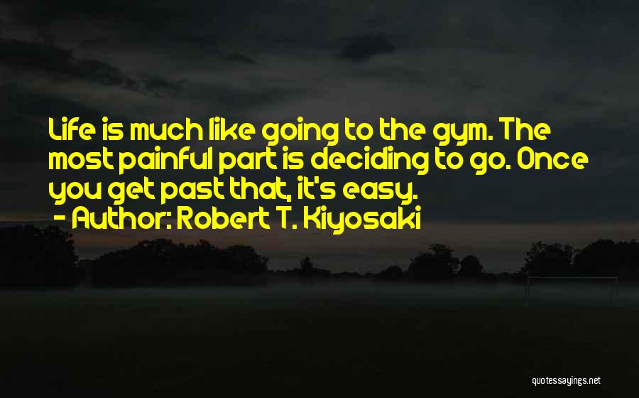 Robert T. Kiyosaki Quotes: Life Is Much Like Going To The Gym. The Most Painful Part Is Deciding To Go. Once You Get Past