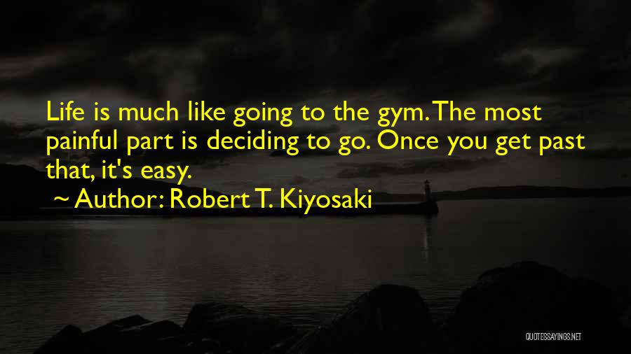 Robert T. Kiyosaki Quotes: Life Is Much Like Going To The Gym. The Most Painful Part Is Deciding To Go. Once You Get Past