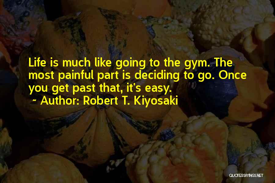 Robert T. Kiyosaki Quotes: Life Is Much Like Going To The Gym. The Most Painful Part Is Deciding To Go. Once You Get Past