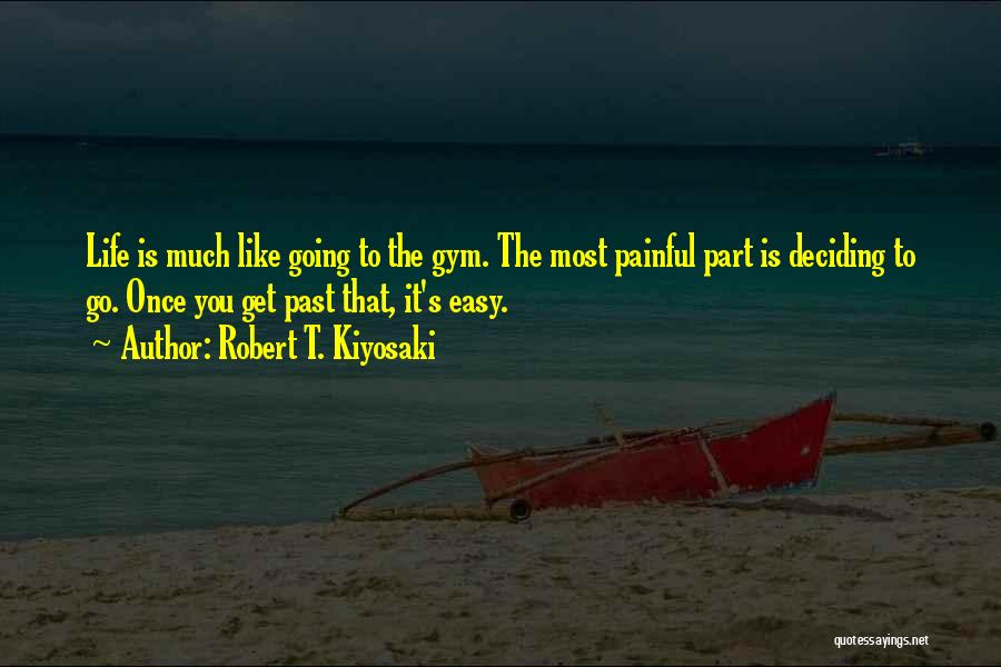 Robert T. Kiyosaki Quotes: Life Is Much Like Going To The Gym. The Most Painful Part Is Deciding To Go. Once You Get Past