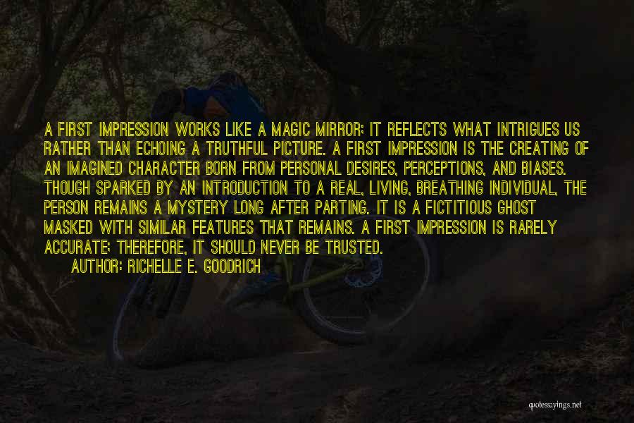 Richelle E. Goodrich Quotes: A First Impression Works Like A Magic Mirror; It Reflects What Intrigues Us Rather Than Echoing A Truthful Picture. A