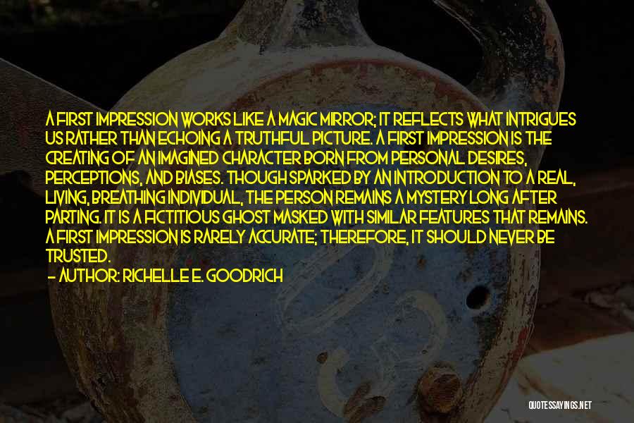 Richelle E. Goodrich Quotes: A First Impression Works Like A Magic Mirror; It Reflects What Intrigues Us Rather Than Echoing A Truthful Picture. A