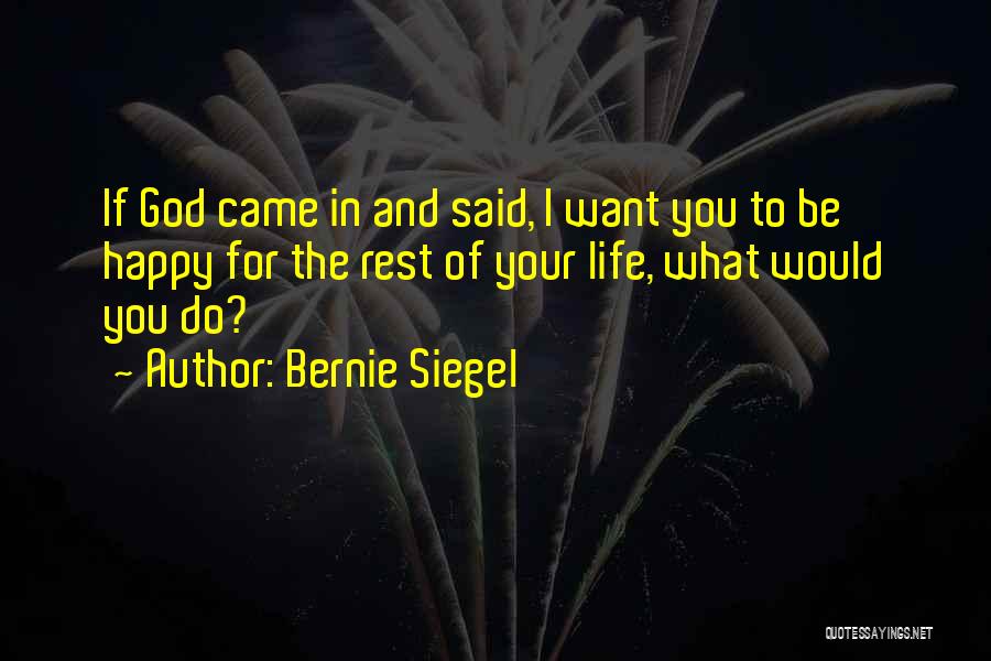 Bernie Siegel Quotes: If God Came In And Said, I Want You To Be Happy For The Rest Of Your Life, What Would
