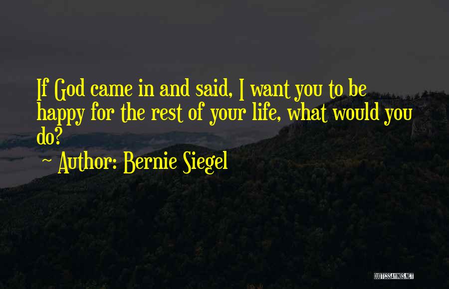 Bernie Siegel Quotes: If God Came In And Said, I Want You To Be Happy For The Rest Of Your Life, What Would
