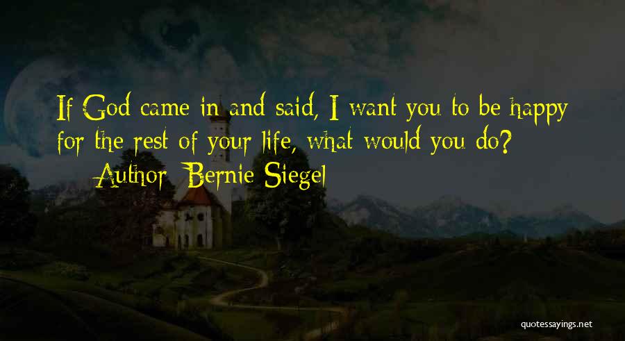 Bernie Siegel Quotes: If God Came In And Said, I Want You To Be Happy For The Rest Of Your Life, What Would