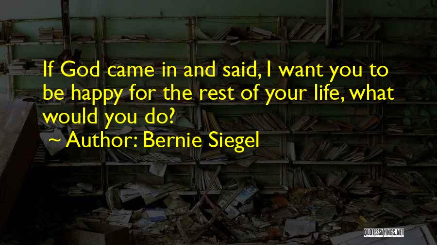Bernie Siegel Quotes: If God Came In And Said, I Want You To Be Happy For The Rest Of Your Life, What Would