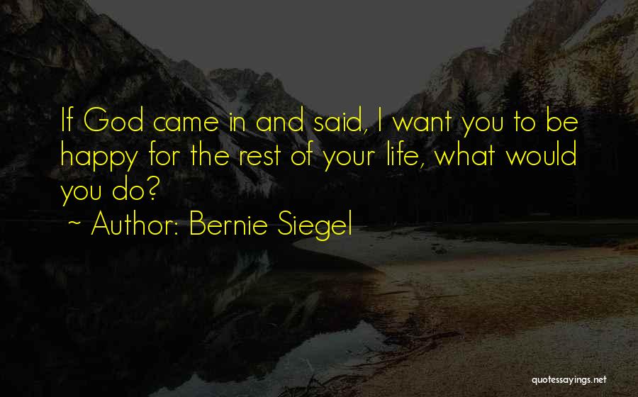 Bernie Siegel Quotes: If God Came In And Said, I Want You To Be Happy For The Rest Of Your Life, What Would