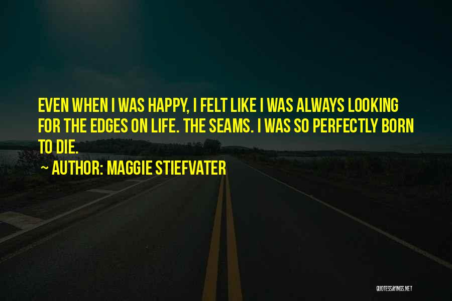 Maggie Stiefvater Quotes: Even When I Was Happy, I Felt Like I Was Always Looking For The Edges On Life. The Seams. I