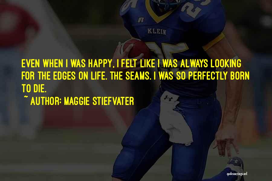 Maggie Stiefvater Quotes: Even When I Was Happy, I Felt Like I Was Always Looking For The Edges On Life. The Seams. I